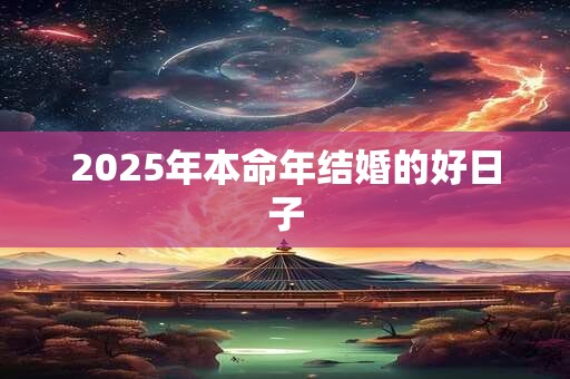 2025年本命年结婚的好日子 2025年本命年结婚的好日子