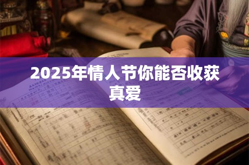 2025年情人节你能否收获真爱 2025年情人节你能否收获真爱