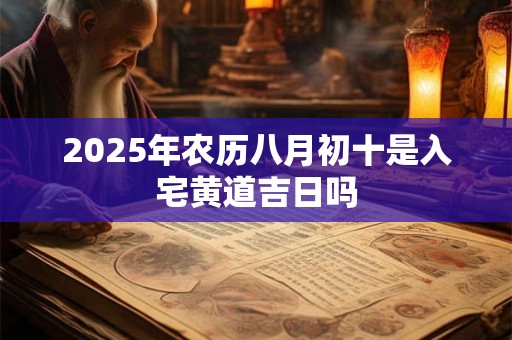 2025年农历八月初十是入宅黄道吉日吗 2025年农历八月初十是入宅黄道吉日吗