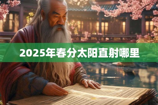 2025年春分太阳直射哪里 2025年春分太阳直射哪里