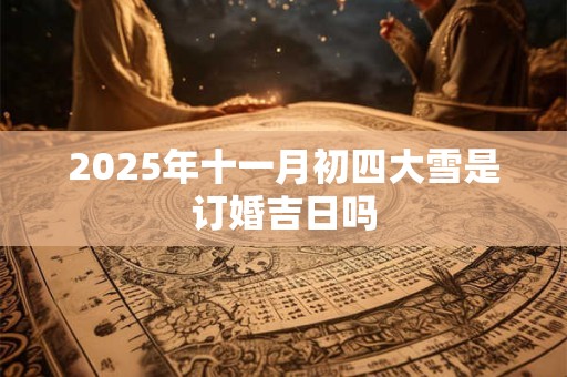 2025年十一月初四大雪是订婚吉日吗