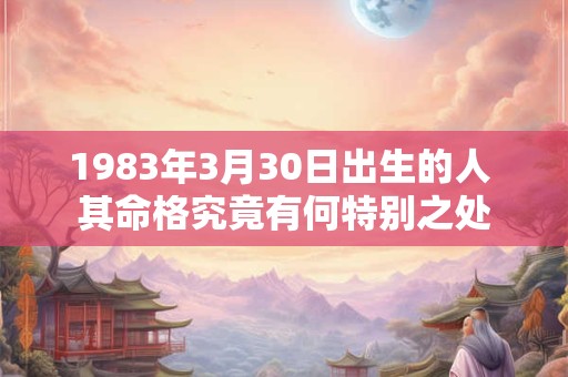 1983年3月30日出生的人 其命格究竟有何特别之处 1983年3月30日出生的人 其命格究竟有何特别之处