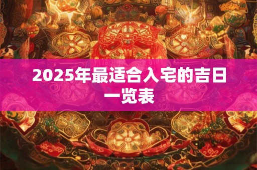 2025年最适合入宅的吉日一览表 2025年最适合入宅的吉日一览表