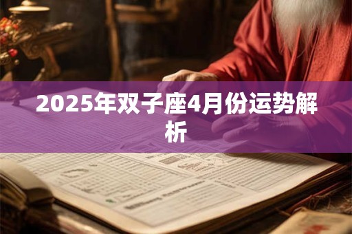 2025年双子座4月份运势解析 2025年双子座4月份运势解析