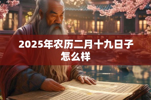 2025年农历二月十九日子怎么样 2025年农历二月十九日子怎么样