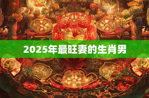 2025年最旺妻的生肖男