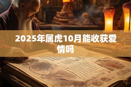 2025年属虎10月能收获爱情吗 2025年属虎10月能收获爱情吗