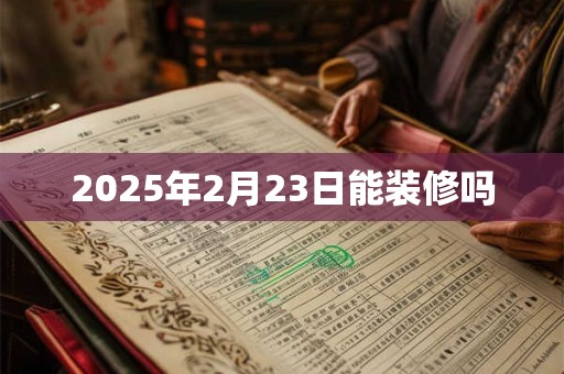 2025年2月23日能装修吗 2025年2月23日能装修吗