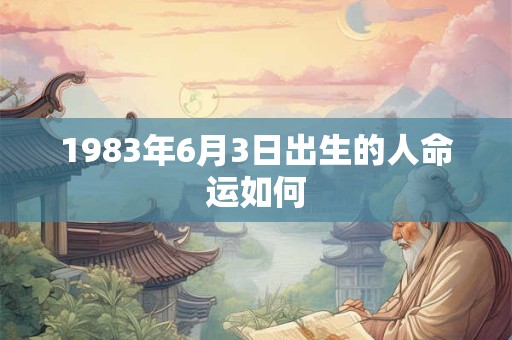 1983年6月3日出生的人命运如何 1983年6月3日出生的人命运如何