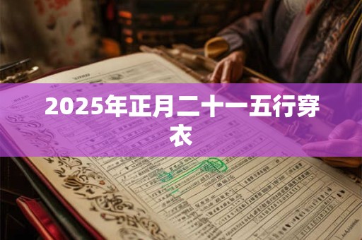 2025年正月二十一五行穿衣 2025年正月二十一五行穿衣