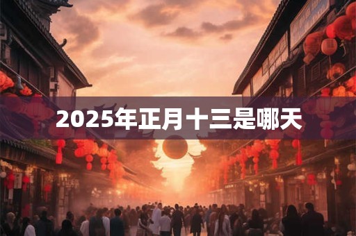 2025年正月十三是哪天 2025年正月十三是哪天