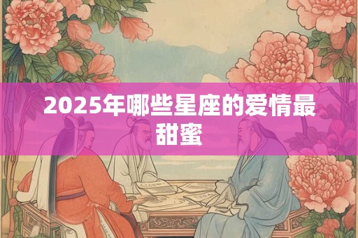 2025年哪些星座的爱情最甜蜜