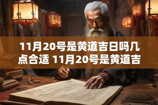 11月20号是黄道吉日吗几点合适 11月20号是黄道吉日吗几点合适结婚 11月20号是黄道吉日吗几点合适 11月20号是黄道吉日吗几点合适结婚