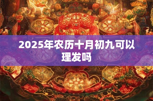 2025年农历十月初九可以理发吗 2025年农历十月初九可以理发吗