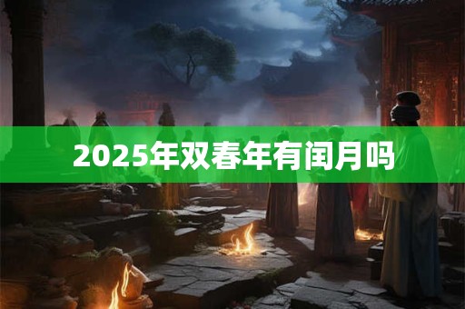 2025年双春年有闰月吗 2025年双春年有闰月吗