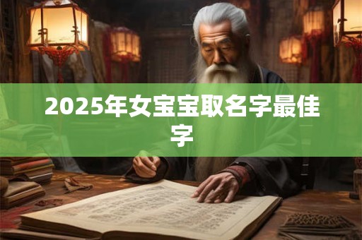 2025年女宝宝取名字最佳字 2025年女宝宝取名字最佳字