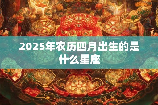 2025年农历四月出生的是什么星座 2025年农历四月出生的是什么星座