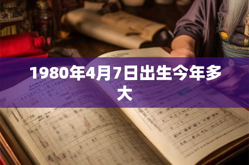 1980年4月7日出生今年多大 1980年4月7日出生今年多大