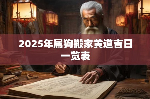 2025年属狗搬家黄道吉日一览表 2025年属狗搬家黄道吉日一览表