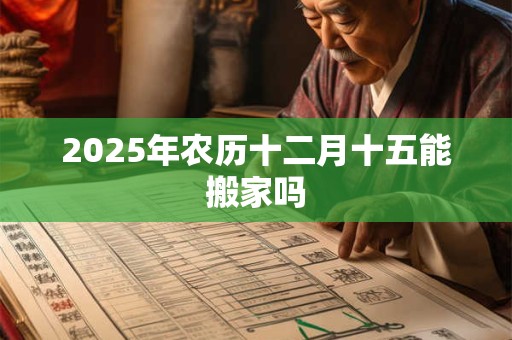 2025年农历十二月十五能搬家吗 2025年农历十二月十五能搬家吗
