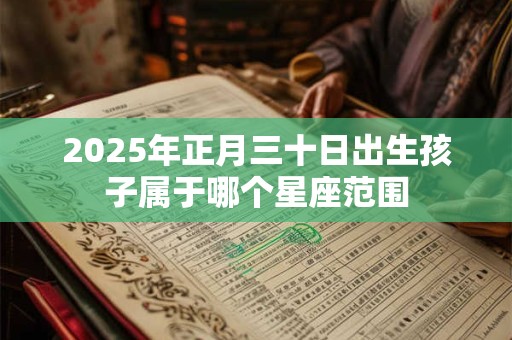2025年正月三十日出生孩子属于哪个星座范围 2025年正月三十日出生孩子属于哪个星座范围