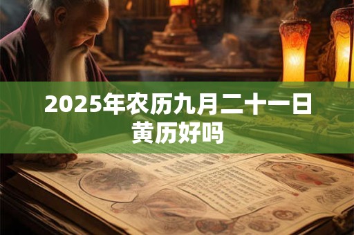 2025年农历九月二十一日黄历好吗 2025年农历九月二十一日黄历好吗