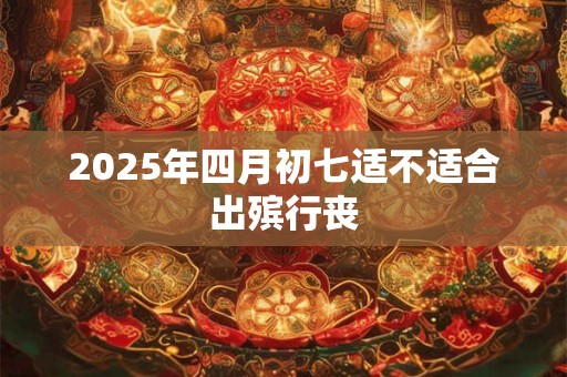 2025年四月初七适不适合出殡行丧