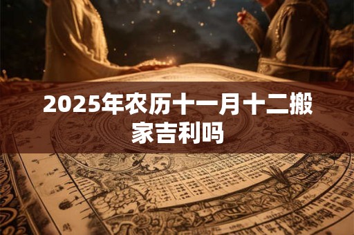 2025年农历十一月十二搬家吉利吗