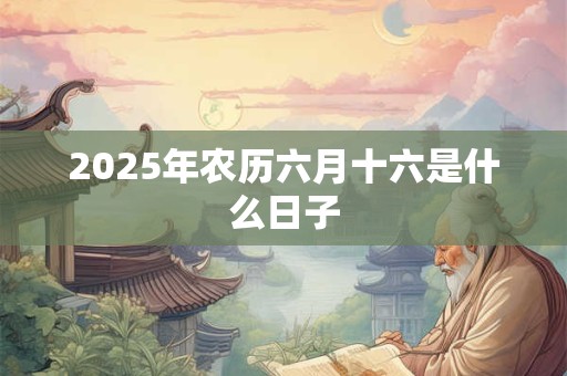 2025年农历六月十六是什么日子 2025年农历六月十六是什么日子