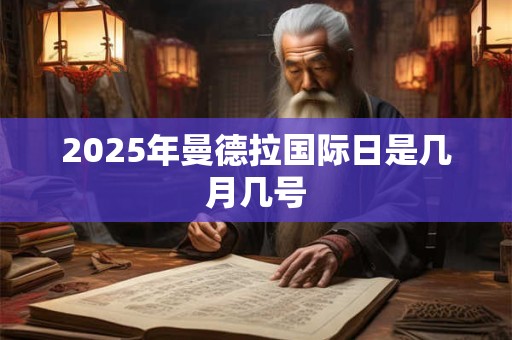 2025年曼德拉国际日是几月几号 2025年曼德拉国际日是几月几号