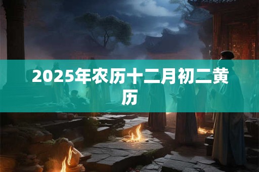 2025年农历十二月初二黄历 2025年农历十二月初二黄历