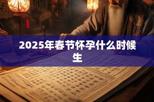 2025年春节怀孕什么时候生 2025年春节怀孕什么时候生