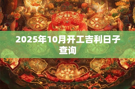2025年10月开工吉利日子查询 2025年10月开工吉利日子查询