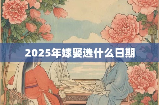 2025年嫁娶选什么日期 2025年嫁娶选什么日期