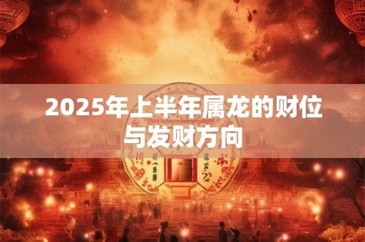 2025年上半年属龙的财位与发财方向
