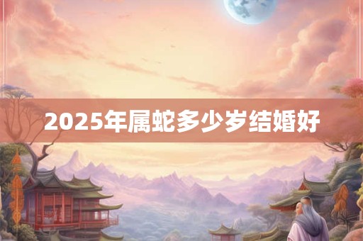 2025年属蛇多少岁结婚好