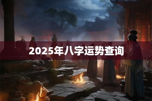 2025年八字运势查询 2025年八字运势查询