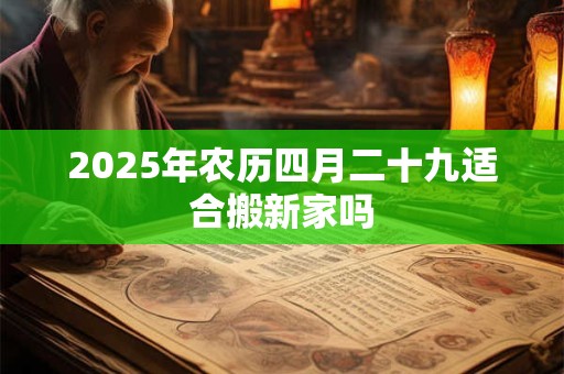 2025年农历四月二十九适合搬新家吗 2025年农历四月二十九适合搬新家吗