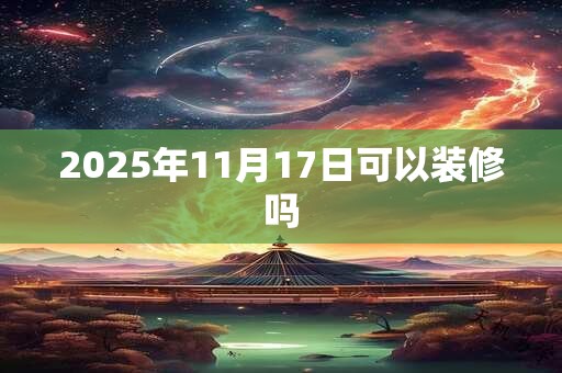 2025年11月17日可以装修吗 2025年11月17日可以装修吗