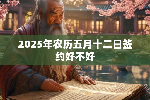 2025年农历五月十二日签约好不好 2025年农历五月十二日签约好不好
