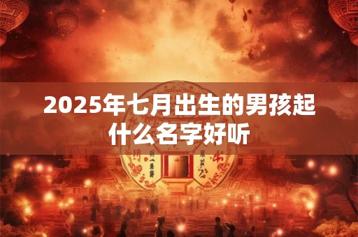 2025年七月出生的男孩起什么名字好听 2025年七月出生的男孩起什么名字好听
