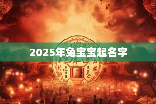 2025年兔宝宝起名字 2025年兔宝宝起名字