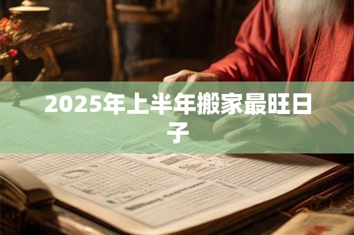 2025年上半年搬家最旺日子 2025年上半年搬家最旺日子