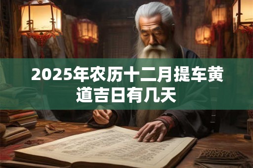 2025年农历十二月提车黄道吉日有几天 2025年农历十二月提车黄道吉日有几天