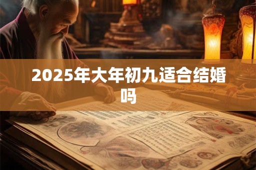 2025年大年初九适合结婚吗 2025年大年初九适合结婚吗