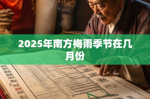 2025年南方梅雨季节在几月份