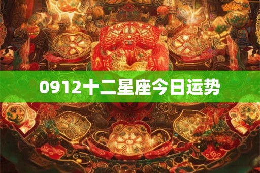 0912十二星座今日运势 0912十二星座今日运势