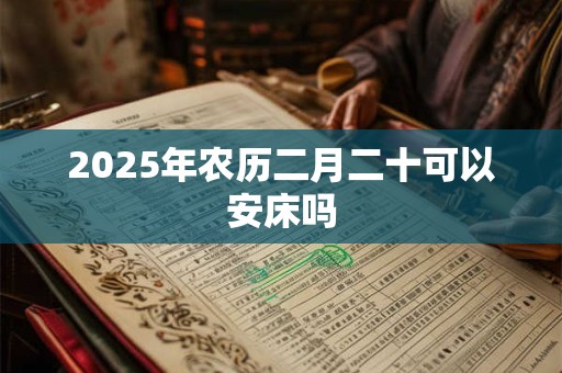 2025年农历二月二十可以安床吗 2025年农历二月二十可以安床吗