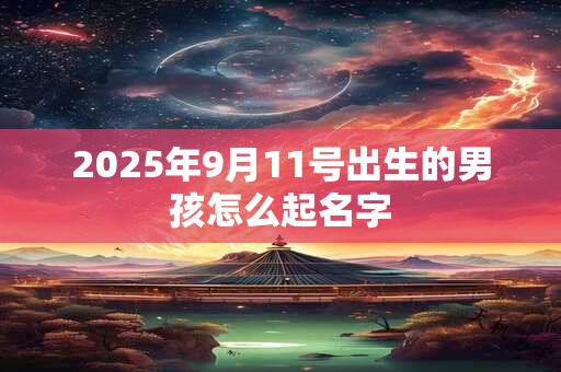 2025年9月11号出生的男孩怎么起名字 2025年9月11号出生的男孩怎么起名字