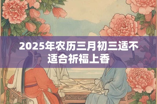 2025年农历三月初三适不适合祈福上香